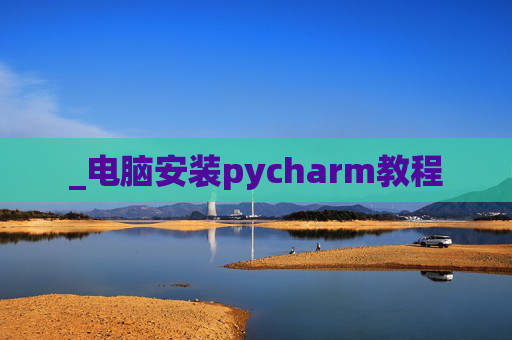 _电脑安装pycharm教程 _电脑安装pycharm教程